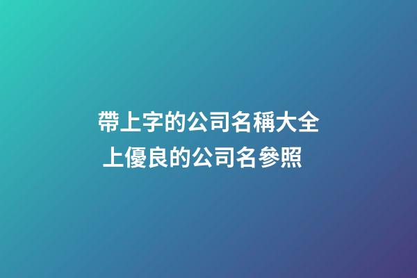 帶上字的公司名稱大全 上優良的公司名參照-第1張-公司起名-玄機派